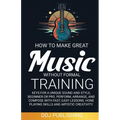 HOW TO MAKE GREAT MUSIC WITHOUT FORMAL TRAINING. Keys for a Unique Sound and Style, Beginner or Pro. Perform, Arrange, and Compose with Fast, Easy Les - Paperback