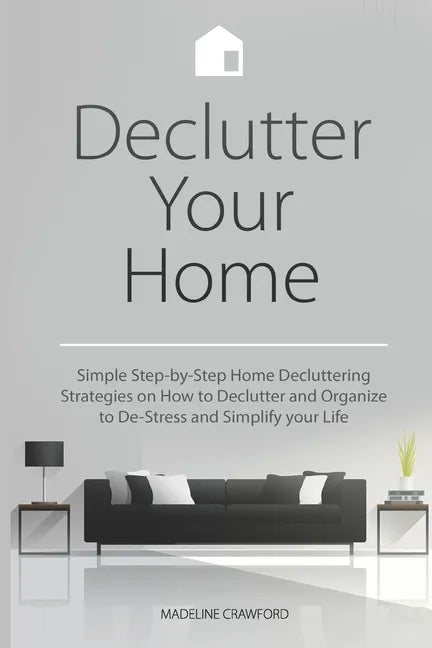 Declutter Your Home: Simple Step-by-Step Home Decluttering Strategies on How to Declutter and Organize to De-Stress and Simplify Your Life - Paperback