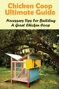 Chicken Coop Ultimate Guide: Necessary Tips For Building A Great Chicken Coop: How Do I Build A Cheap Chicken Coop - Paperback