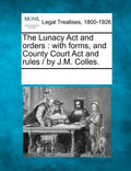 The Lunacy ACT and Orders: With Forms, and County Court ACT and Rules / By J.M. Colles. - Paperback