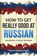 How to Get Really Good at Russian: Learn Russian to Fluency and Beyond - Paperback