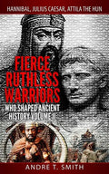 Fierce Ruthless Warriors Who Shaped Ancient History Vol. II: Hannibal, Julius Caesar, Attila The Hun - Paperback