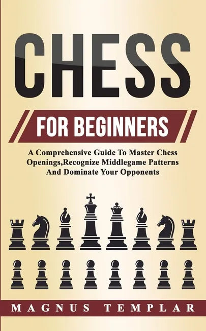 Chess For Beginners: A Comprehensive Guide To Master Chess Openings, Recognize Middlegame Patterns And Dominate Your Opponent - Paperback
