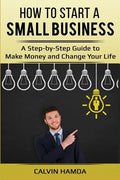 How to Start a Small Business: A Step-by-Step Guide to Make Money and Change Your Life - Paperback