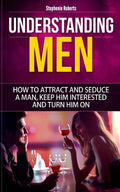 Understanding Men: How to Attract And Seduce A Man, Keep Him Interested And Turn Him On - Paperback