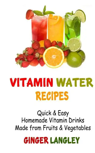 Vitamin Water Recipes: Quick & Easy Homemade Vitamin Drinks Made From Fruits & Vegetables - Paperback