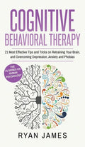 Cognitive Behavioral Therapy: 21 Most Effective Tips and Tricks on Retraining Your Brain, and Overcoming Depression, Anxiety and Phobias (Cognitive - Hardcover