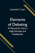 Elements of Debating; A Manual for Use in High Schools and Academies - Paperback