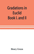 Gradations in Euclid: book I. and II. An introduction to plane geometry, its use and application; with an explanatory preface, remarks on ge - Paperback