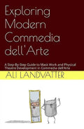 Exploring Modern Commedia dell'Arte: A Step-By-Step Guide to Mask Work and Physical Theatre Development in Commedia dell'Arte - Paperback