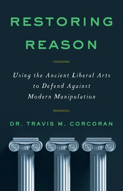 Restoring Reason: Using the Ancient Liberal Arts to Defend Against Modern Manipulation - Paperback