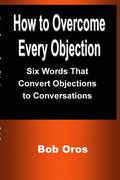 How to Overcome Every Objection: Six Words That Convert Objections to Conversations - Paperback