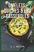 Omelets, Quiches & Egg Casseroles: Main Dish Recipes For Breakfast, Brunch, Lunch & Dinner! - Paperback