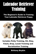 Labrador Retriever Training: The Beginner's Guide to Training Your Labrador Retriever Puppy: Includes Potty Training, Sit, Stay, Fetch, Drop, Leash - Paperback