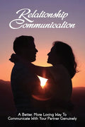 Relationship Communication: A Better, More Loving Way To Communicate With Your Partner Genuinely: Communication Guide For Couples - Paperback