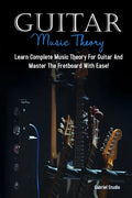 Guitar Music Theory: Learn Complete Music Theory For Guitar And Master The Fretboard With Ease! - Paperback