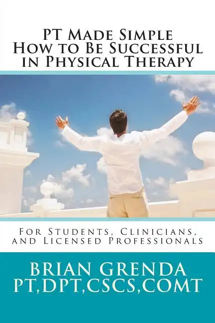 PT Made Simple: How to Be Succesful in Physical Therapy for Students, Clinicians, and Licensed Professionals - Paperback