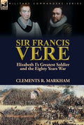 Sir Francis Vere: Elizabeth I's Greatest Soldier and the Eighty Years War - Hardcover