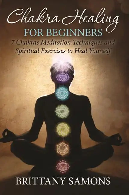 Chakra Healing For Beginners: 7 Chakras Meditation Techniques and Spiritual Exercises to Heal Yourself - Paperback