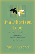Unauthorized Love: Mixed-Citizenship Couples Negotiating Intimacy, Immigration, and the State - Hardcover