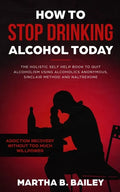 How To Stop Drinking Alcohol Today: The Holistic Self Help Book To Quit Alcoholism Using Alcoholics Anonymous, Sinclair Method and Naltrexone (Addicti - Paperback