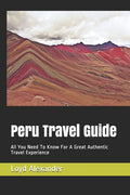 Peru Travel Guide: All You Need To Know For A Great Authentic Travel Experience - Paperback