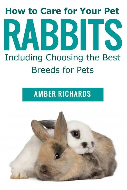 How to Care for Your Pet Rabbits: Including Choosing the Best Breeds for Pets - Paperback