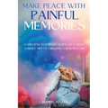 Make Peace With Painful Memories: Learn How To Forgive When You Cannot Forget. Tips On Creating A Beautiful Life - Paperback