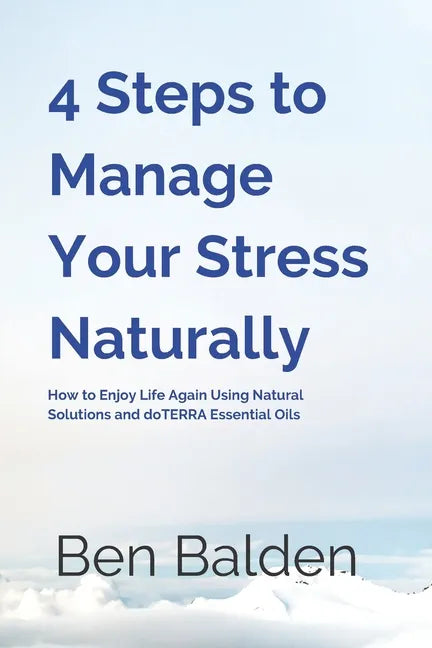 4 Steps to Manage Your Stress Naturally: How to Enjoy Life Again Using Natural Solutions and doTERRA Essential Oils - Paperback