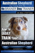 Australian Shepherd Dog Training with the No BRAINER Dog TRAINER We Make it THAT Easy!: How to EASILY TRAIN Your Australian Shepherd - Paperback