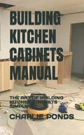 Building Kitchen Cabinets Manual: The Art of Building Kitchen Cabinets Simplified - Paperback