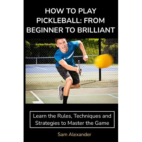 How to Play Pickleball: FROM BEGINNER TO BRILLIANT: Learn the Rules, Techniques and Strategies to Master the Game - Paperback