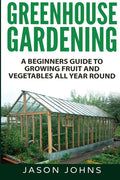 Greenhouse Gardening - A Beginners Guide To Growing Fruit and Vegetables All Year Round - Paperback