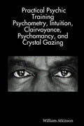 Practical Psychic Training: Psychometry, Intuition, Clairvoyance, Psychomancy, and Crystal Gazing Revealed - Paperback