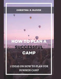How to Plan a Successful Summer Camp: 7 Ideas On How To Plan For Summer Camp - Paperback