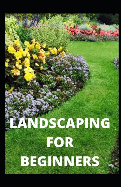 Landscaping for Beginners: Comprehensive Guide to Plan, Plant, Built and Secure your Outdoor Space. Design Ideas for Perfect Landscaping - Paperback