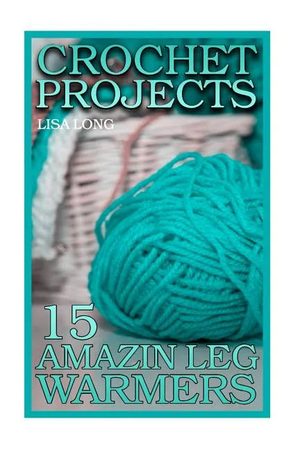 Crochet Projects: 15 Amazing Leg Warmers: (Crochet Patterns, Crochet Stitches) - Paperback