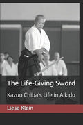 The Life-Giving Sword: Kazuo Chiba's Life in Aikido - Paperback