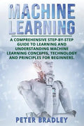 Machine Learning: A Comprehensive, Step-by-Step Guide to Learning and Understanding Machine Learning Concepts, Technology and Principles for Beginners - Paperback