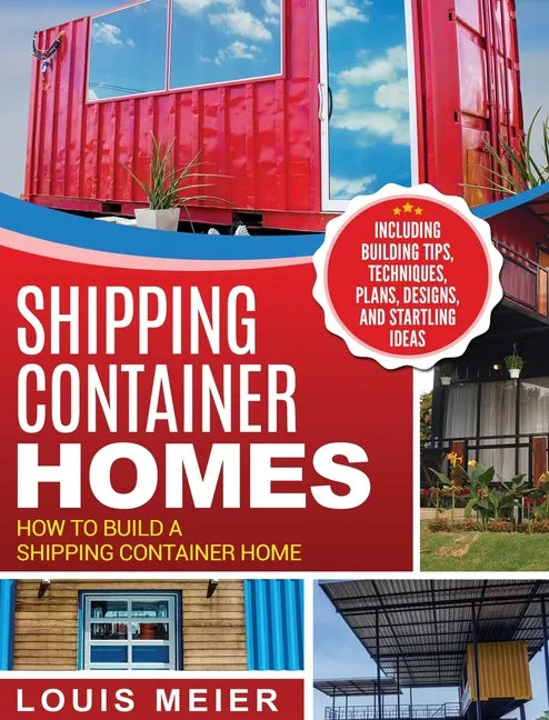 Shipping Container Homes: How to Build a Shipping Container Home - Including Building Tips, Techniques, Plans, Designs, and Startling Ideas - Hardcover