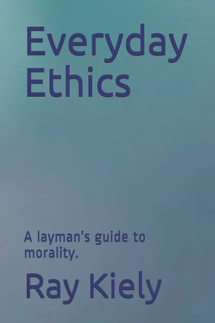 Everyday Ethics: A layman's guide to morality. - Paperback