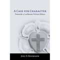 A Case for Character: Towards a Lutheran Virtue Ethics - Paperback