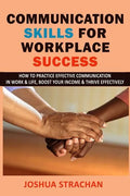 Communication Skills for Workplace Success: How to Practice Effective Communication in Work & Life, Boost Your Income & Thrive Effectively - Paperback