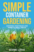 Simple Container Gardening: Growing Vegetables and Herbs in Small Spaces - Paperback