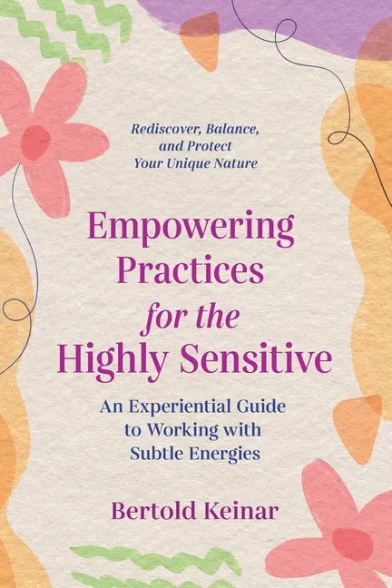 Empowering Practices for the Highly Sensitive: An Experiential Guide to Working with Subtle Energies - Paperback