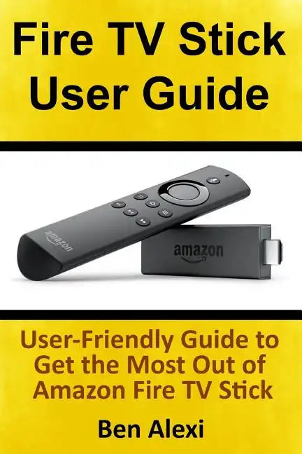 Fire TV Stick User Guide: User-Friendly Guide to Get the Most Out of Amazon Fire TV Stick - Paperback