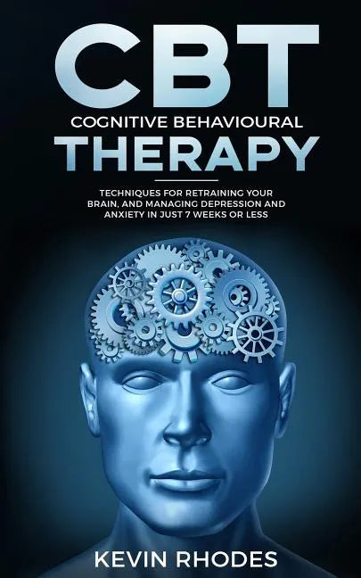 Cognitive Behavioral Therapy (CBT): Techniques for Retraining Your Brain and Managing Depression and Anxiety in Just 7 Weeks or Less - Paperback
