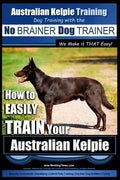 Australian Kelpie Training Dog Training with the No BRAINER Dog TRAINER We Make it THAT Easy!: How to EASILY TRAIN Your Australian Kelpie - Paperback