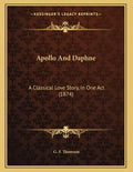 Apollo And Daphne: A Classical Love Story, In One Act (1874) - Paperback