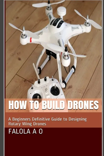 How to Build Drones: A Beginners Definitive Guide to Designing Rotary Wing Drones - Paperback
